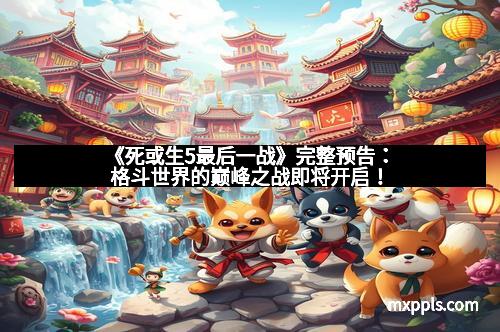 《死或生5最后一战》完整预告:格斗世界的巅峰之战即将开启!